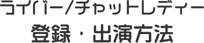 ライバー/チャットレディー 登録・出演方法